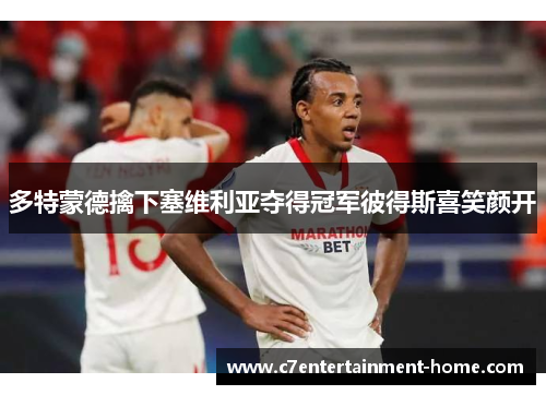 多特蒙德擒下塞维利亚夺得冠军彼得斯喜笑颜开