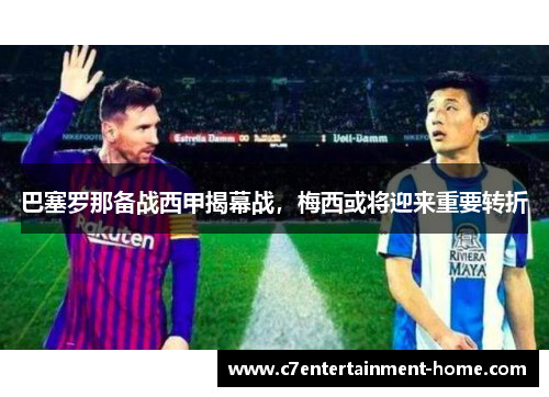 巴塞罗那备战西甲揭幕战，梅西或将迎来重要转折