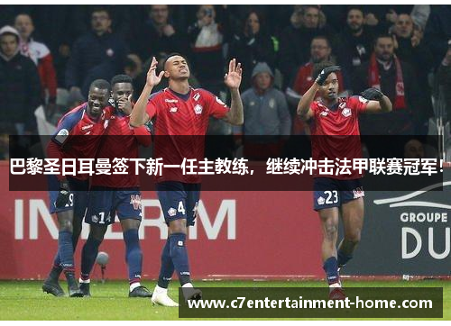 巴黎圣日耳曼签下新一任主教练，继续冲击法甲联赛冠军！