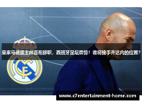 皇家马德里主帅宣布辞职，西班牙足坛震惊！谁将接手齐达内的位置？
