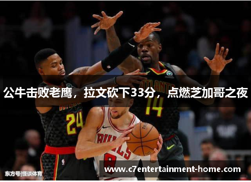公牛击败老鹰，拉文砍下33分，点燃芝加哥之夜
