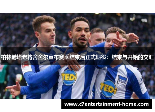 柏林赫塔老将舍舍尔宣布赛季结束后正式退役：结束与开始的交汇