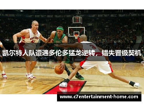 凯尔特人队遭遇多伦多猛龙逆转，错失晋级契机