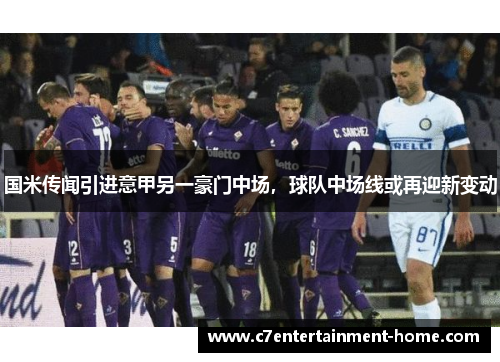 国米传闻引进意甲另一豪门中场，球队中场线或再迎新变动