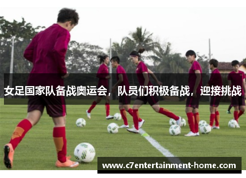 女足国家队备战奥运会，队员们积极备战，迎接挑战