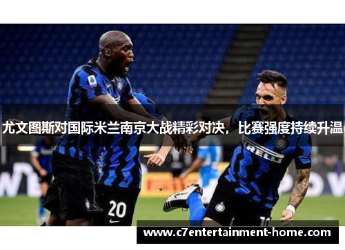 尤文图斯对国际米兰南京大战精彩对决，比赛强度持续升温