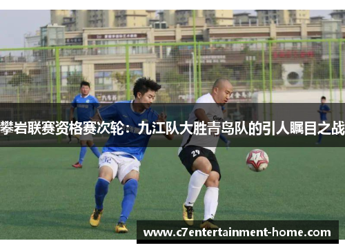 攀岩联赛资格赛次轮：九江队大胜青岛队的引人瞩目之战