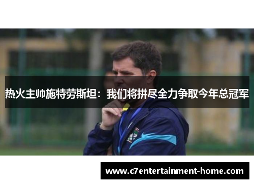 热火主帅施特劳斯坦：我们将拼尽全力争取今年总冠军