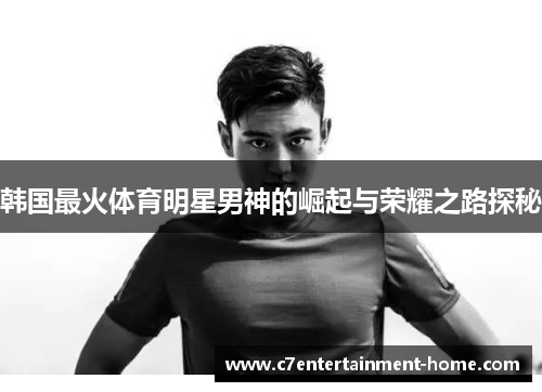 韩国最火体育明星男神的崛起与荣耀之路探秘