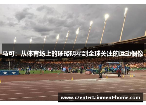 马可：从体育场上的璀璨明星到全球关注的运动偶像