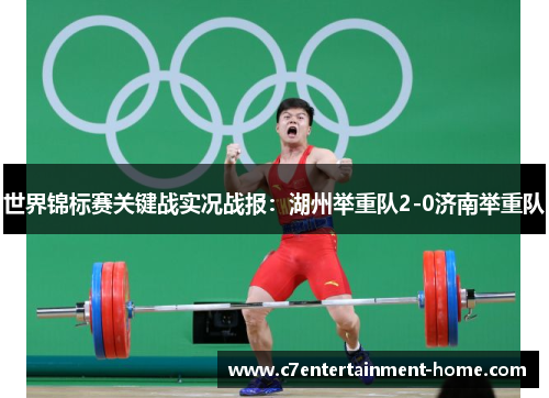 世界锦标赛关键战实况战报：湖州举重队2-0济南举重队