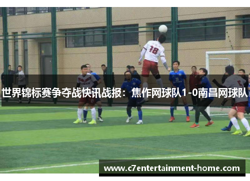 世界锦标赛争夺战快讯战报：焦作网球队1-0南昌网球队